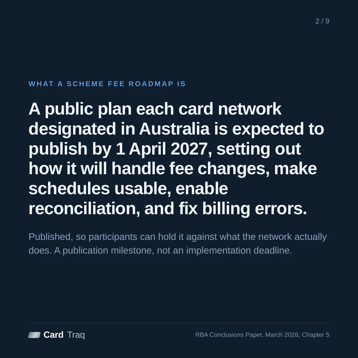 What a Scheme Fee Roadmap is: a public plan each card network designated in Australia is expected to publish by 1 April 2027, setting out how it will handle fee changes, make schedules usable, enable reconciliation and fix billing errors. A publication milestone, not an implementation deadline.